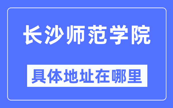 长沙师范学院具体地址在哪里,在长沙的哪个区?