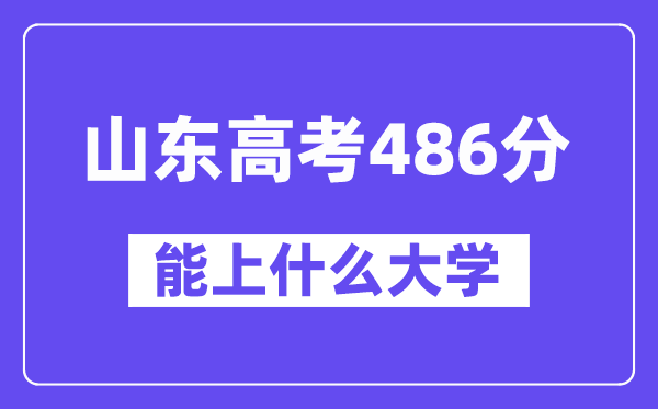 山东高考486分左右能上什么大学?附486分大学名单一览表