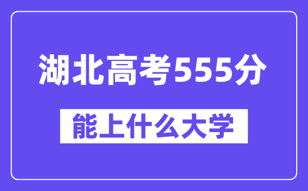 湖北高考555分左右能上什么大学？附555分大学名单一览表