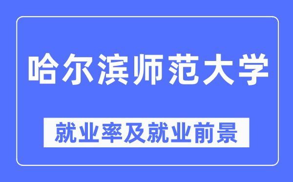 哈尔滨师范大学就业率及就业前景怎么样,好就业吗?