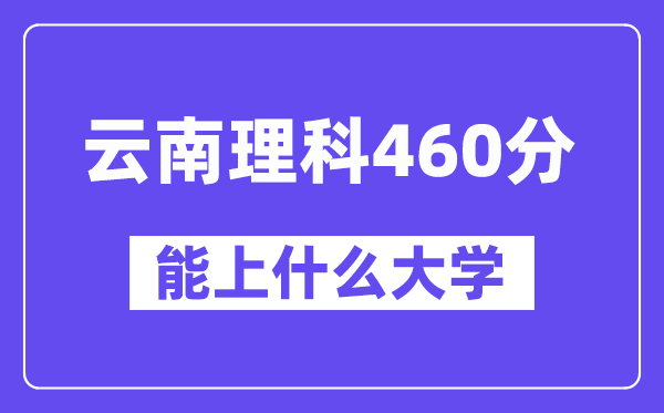 云南理科460分左右能上什么大学?