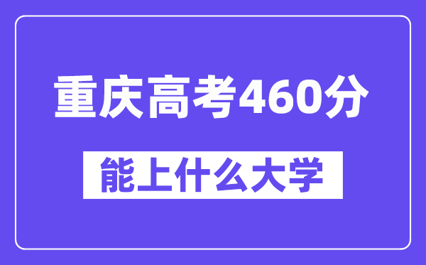 重庆高考460分左右能上什么大学?附460分大学名单一览表