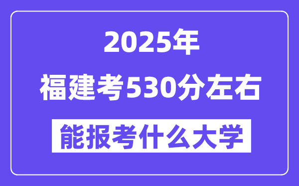 2025年福建考530分左右能报考上什么大学?附位次排名对照表