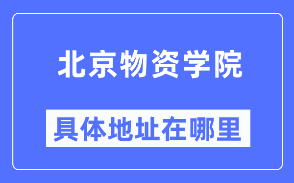 北京物资学院具体地址在哪里,在北京的哪个区?