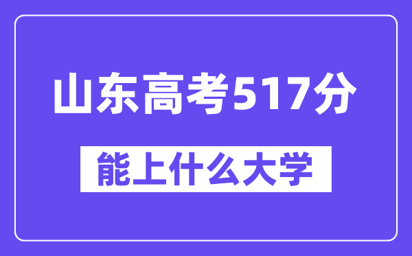 山东高考517分左右能上什么大学?附517分大学名单一览表