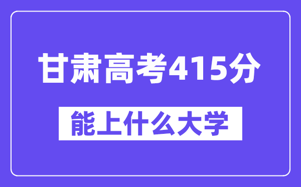 甘肃高考415分左右能上什么大学?附415分大学名单一览表