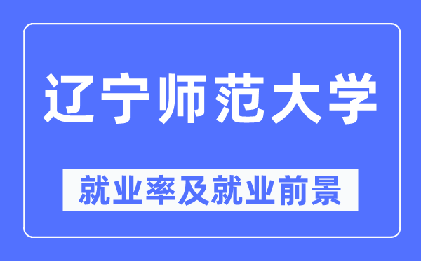 辽宁师范大学就业率及就业前景怎么样,好就业吗?