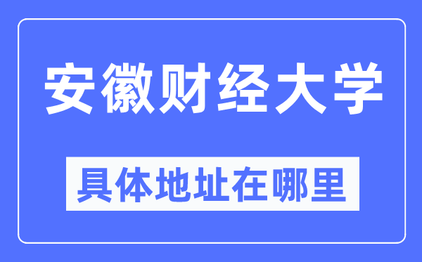安徽财经大学具体地址在哪里,在哪个城市,哪个区?