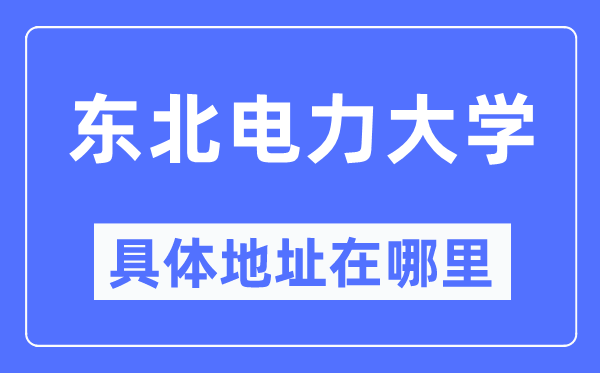东北电力大学具体地址在哪里,在哪个城市,哪个区?