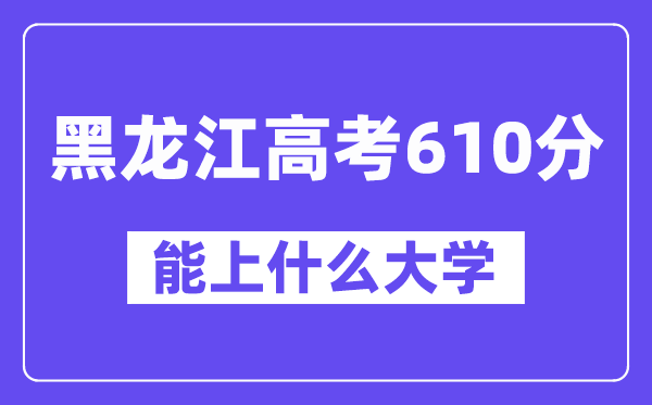 黑龙江高考610分左右能上什么大学?附610分大学名单一览表