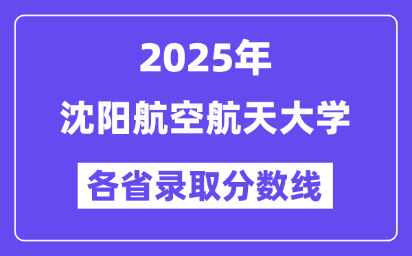 2025高考多少分能上沈阳航空航天大学?各省录取分数线汇总