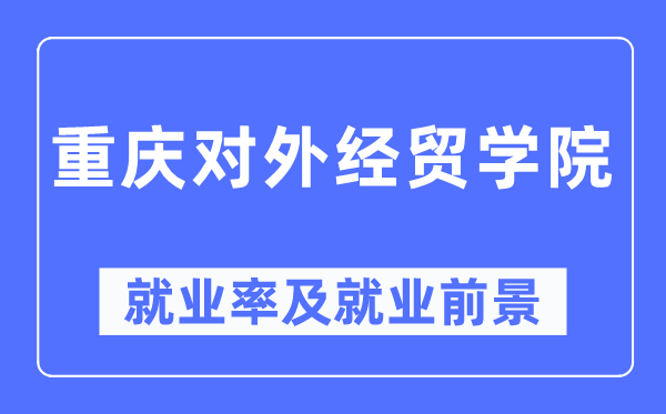 重庆对外经贸学院就业率及就业前景怎么样,好就业吗?