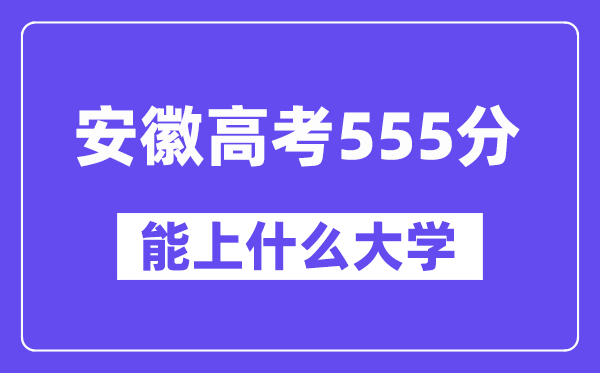 安徽高考555分左右能上什么大学?附555分大学名单一览表