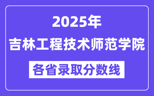 2025高考多少分能上吉林工程技术师范学院?各省录取分数线汇总