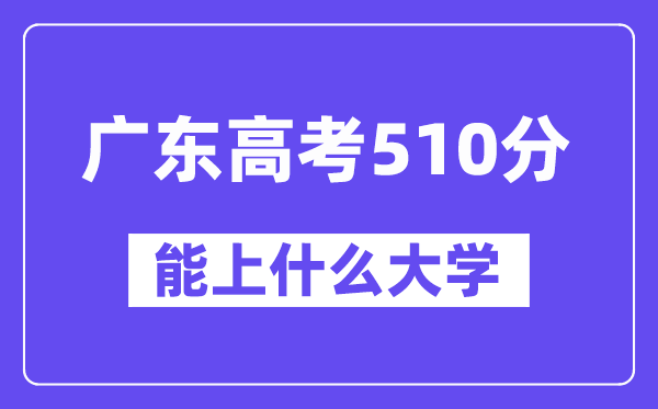 广东高考510分左右能上什么大学?附510分大学名单一览表