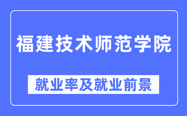 福建技术师范学院就业率及就业前景怎么样,好就业吗?