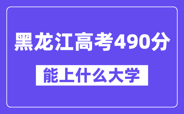 黑龙江高考490分左右能上什么大学?附490分大学名单一览表