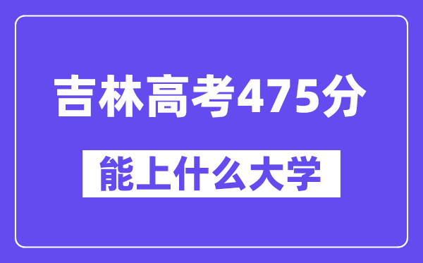 吉林高考475分左右能上什么大学?附475分大学名单一览表