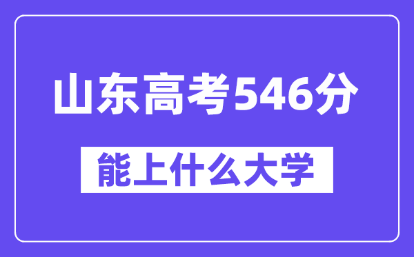 山东高考546分左右能上什么大学?附546分大学名单一览表