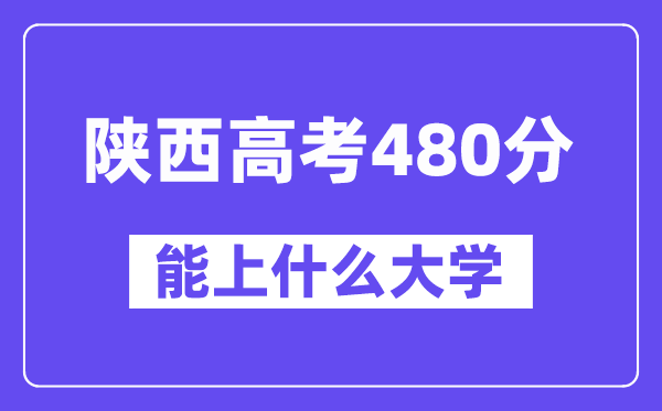 陕西高考480分左右能上什么大学?附480分大学名单一览表