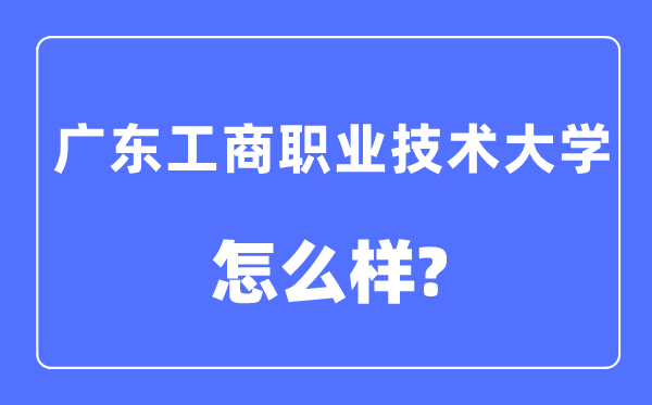 广东工商职业技术大学是几本一本还是二本,广东工商职业技术大学怎么样?