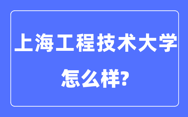 上海工程技术大学是几本一本还是二本,上海工程技术大学怎么样?