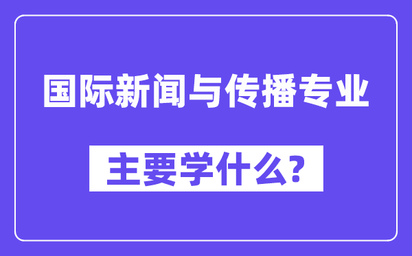 国际新闻与传播专业主要学什么?附国际新闻与传播专业课程目录