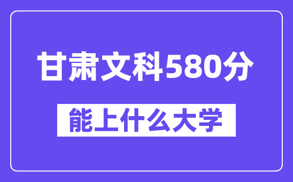 甘肃文科580分左右能上什么大学?(历史类)