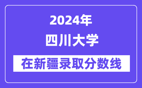 四川大学2024年在新疆录取分数线一览表(2025年参考)