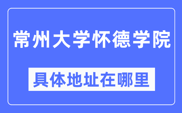 常州大学怀德学院具体地址在哪里,在常州的哪个区?