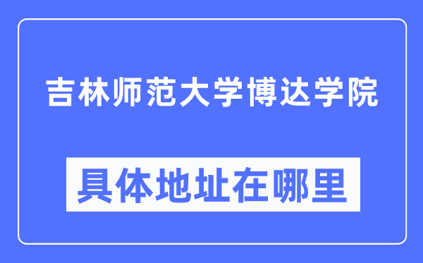 吉林师范大学博达学院具体地址在哪里,在哪个城市,哪个区?