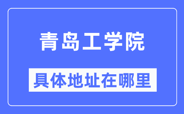 青岛工学院具体地址在哪里,在青岛的哪个区?