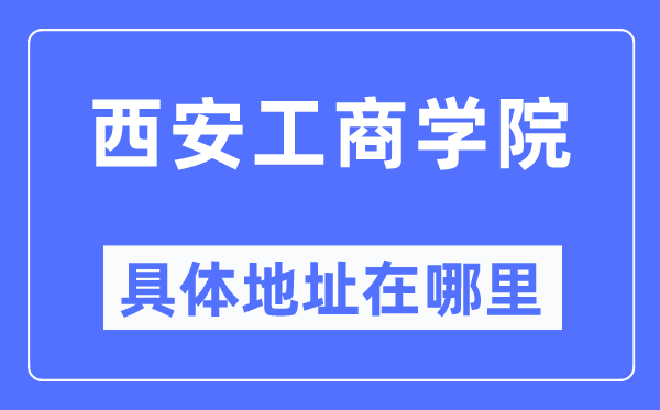 西安工商学院具体地址在哪里,在西安的哪个区?