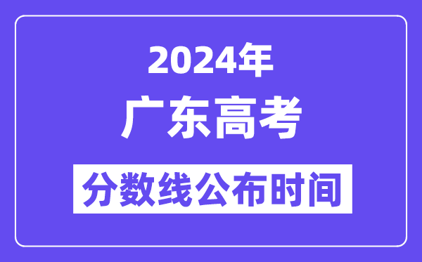 2024年广东高考分数线公布时间,具体几号几点公布?