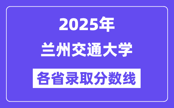 2025高考多少分能上兰州交通大学?各省录取分数线汇总