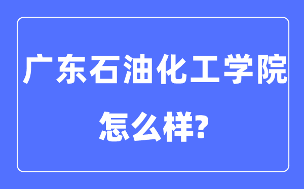 广东石油化工学院是几本一本还是二本,广东石油化工学院怎么样?