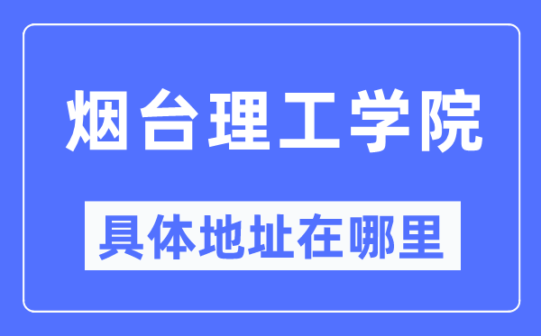 烟台理工学院具体地址在哪里,在烟台的哪个区?