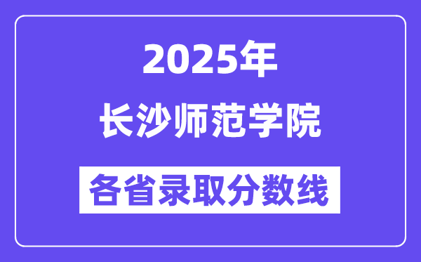 2025高考多少分能上长沙师范学院?各省录取分数线汇总