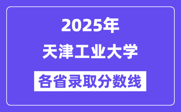 2025高考多少分能上天津工业大学?各省录取分数线汇总