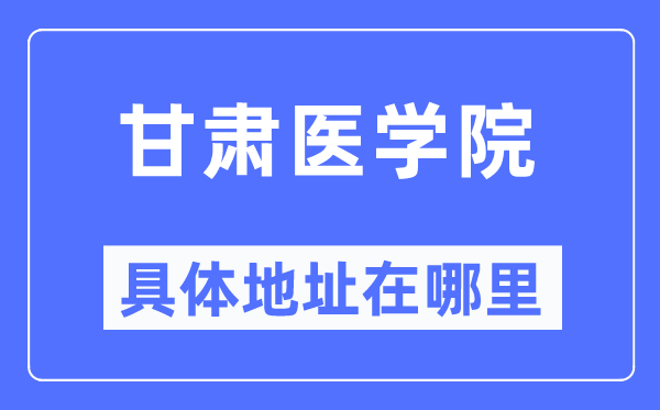 甘肃医学院具体地址在哪里,在哪个城市,哪个区?
