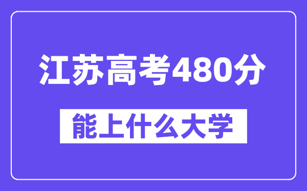 江苏高考480分左右能上什么大学?附480分大学名单一览表