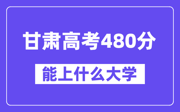 甘肃高考480分左右能上什么大学?附480分大学名单一览表