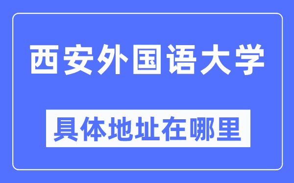 西安外国语大学具体地址在哪里,在西安的哪个区?