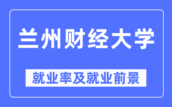 兰州财经大学就业率及就业前景怎么样,好就业吗?