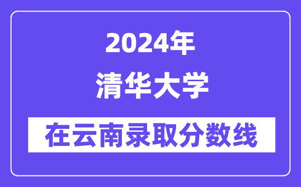 清华大学2024年在云南录取分数线一览表(2025年参考)