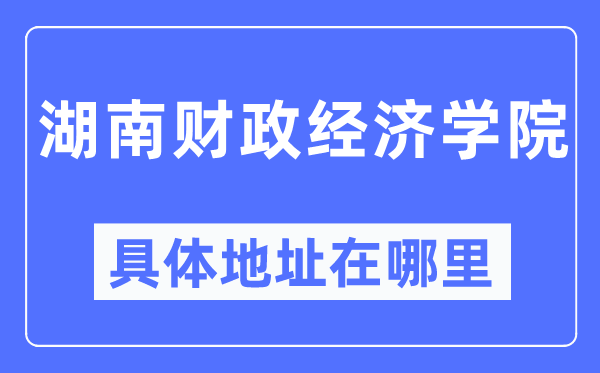 湖南财政经济学院具体地址在哪里,在哪个城市,哪个区?