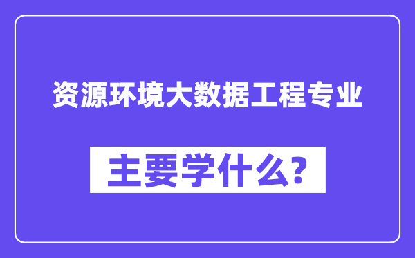 资源环境大数据工程专业主要学什么?附资源环境大数据工程专业课程目录