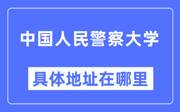中国人民警察大学具体地址在哪里,在哪个城市,哪个区?