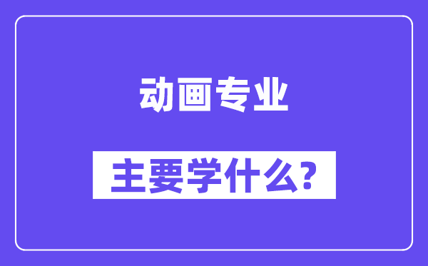 动画专业主要学什么?附动画专业课程目录