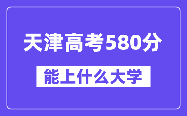 天津高考580分左右能上什么大学?附580分大学名单一览表